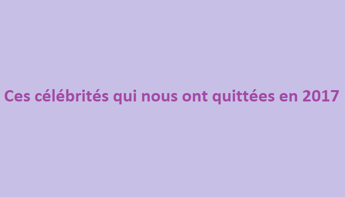 Ces personnalités qui nous ont quittées en 2017